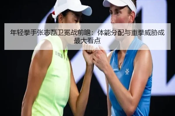 年轻拳手张志磊卫冕战前瞻：体能分配与重拳威胁成最大看点